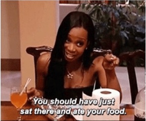 You should have just sat there and ate your food. Tiffany Pollard. You should have just sat there and ate your food. Tiffany Pollard.